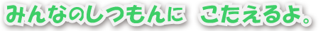 みんなのしつもんにこたえるよ